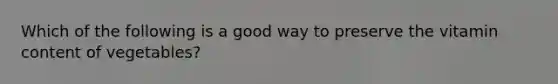 Which of the following is a good way to preserve the vitamin content of vegetables?