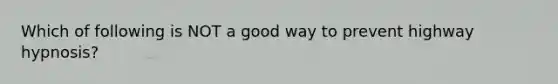 Which of following is NOT a good way to prevent highway hypnosis?