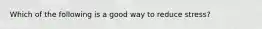 Which of the following is a good way to reduce stress?