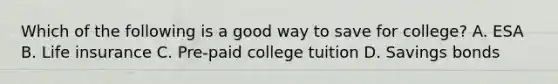 Which of the following is a good way to save for college? A. ESA B. Life insurance C. Pre-paid college tuition D. Savings bonds