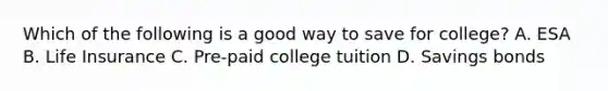 Which of the following is a good way to save for college? A. ESA B. Life Insurance C. Pre-paid college tuition D. Savings bonds