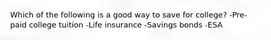 Which of the following is a good way to save for college? -Pre-paid college tuition -Life insurance -Savings bonds -ESA