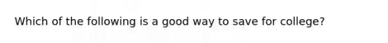 Which of the following is a good way to save for college?