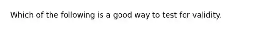 Which of the following is a good way to test for validity.