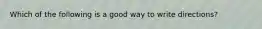 Which of the following is a good way to write directions?