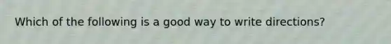 Which of the following is a good way to write directions?