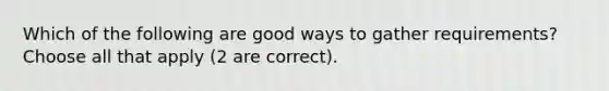 Which of the following are good ways to gather requirements? Choose all that apply (2 are correct).