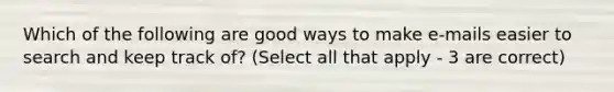 Which of the following are good ways to make e-mails easier to search and keep track of? (Select all that apply - 3 are correct)