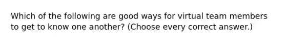 Which of the following are good ways for virtual team members to get to know one another? (Choose every correct answer.)