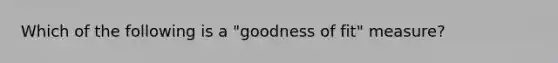 Which of the following is a "goodness of fit" measure?