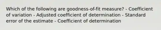 Which of the following are goodness-of-fit measure? - <a href='https://www.questionai.com/knowledge/kJCjg6fvaq-coefficient-of-variation' class='anchor-knowledge'>coefficient of variation</a> - Adjusted coefficient of determination - Standard error of the estimate - Coefficient of determination