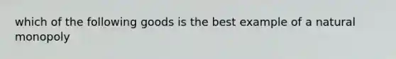 which of the following goods is the best example of a natural monopoly