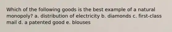 Which of the following goods is the best example of a natural monopoly? a. distribution of electricity b. diamonds c. first-class mail d. a patented good e. blouses