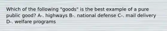 Which of the following "goods" is the best example of a pure public good? A-. highways B-. national defense C-. mail delivery D-. welfare programs