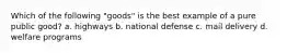 Which of the following "goods" is the best example of a pure public good? a. highways b. national defense c. mail delivery d. welfare programs