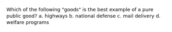 Which of the following "goods" is the best example of a pure public good? a. highways b. national defense c. mail delivery d. welfare programs