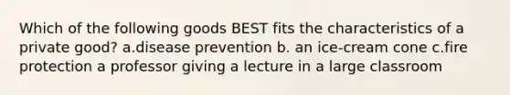 Which of the following goods BEST fits the characteristics of a private good? a.disease prevention b. an ice-cream cone c.fire protection a professor giving a lecture in a large classroom