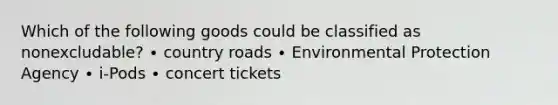 Which of the following goods could be classified as nonexcludable? ∙ country roads ∙ Environmental Protection Agency ∙ i-Pods ∙ concert tickets