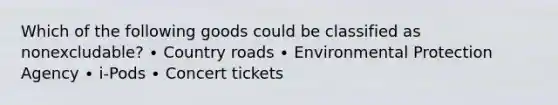 Which of the following goods could be classified as nonexcludable? ∙ Country roads ∙ Environmental Protection Agency ∙ i-Pods ∙ Concert tickets