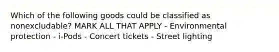 Which of the following goods could be classified as nonexcludable? MARK ALL THAT APPLY - Environmental protection - i-Pods - Concert tickets - Street lighting