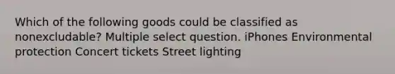 Which of the following goods could be classified as nonexcludable? Multiple select question. iPhones Environmental protection Concert tickets Street lighting