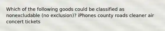 Which of the following goods could be classified as nonexcludable (no exclusion)? iPhones county roads cleaner air concert tickets