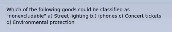 Which of the following goods could be classified as "nonexcludable" a) Street lighting b.) Iphones c) Concert tickets d) Environmental protection