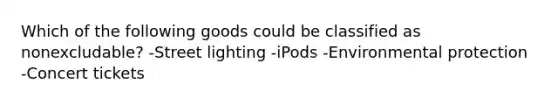 Which of the following goods could be classified as nonexcludable? -Street lighting -iPods -Environmental protection -Concert tickets