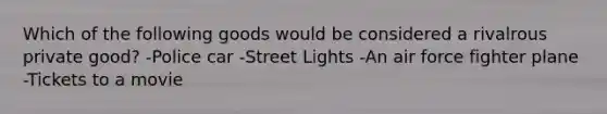 Which of the following goods would be considered a rivalrous private good? -Police car -Street Lights -An air force fighter plane -Tickets to a movie