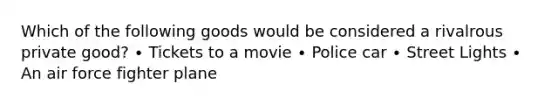 Which of the following goods would be considered a rivalrous private good? ∙ Tickets to a movie ∙ Police car ∙ Street Lights ∙ An air force fighter plane