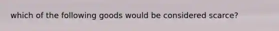 which of the following goods would be considered scarce?