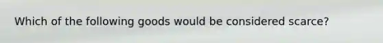 Which of the following goods would be considered scarce?