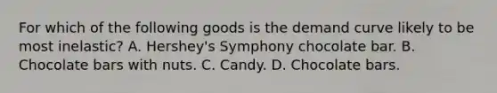 For which of the following goods is the demand curve likely to be most inelastic? A. Hershey's Symphony chocolate bar. B. Chocolate bars with nuts. C. Candy. D. Chocolate bars.