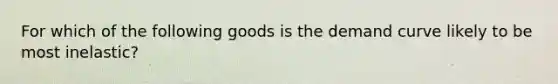 For which of the following goods is the demand curve likely to be most inelastic?