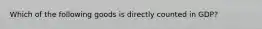 Which of the following goods is directly counted in​ GDP?