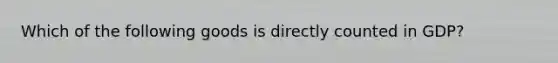 Which of the following goods is directly counted in​ GDP?