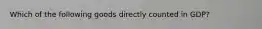 Which of the following goods directly counted in GDP?