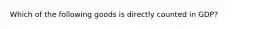 Which of the following goods is directly counted in GDP?