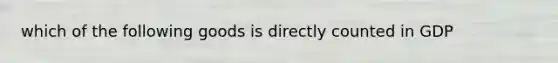 which of the following goods is directly counted in GDP