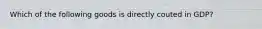 Which of the following goods is directly couted in GDP?