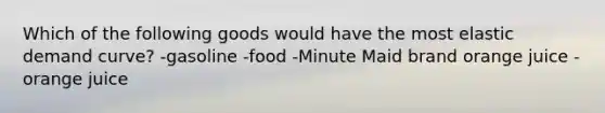 Which of the following goods would have the most elastic demand curve? -gasoline -food -Minute Maid brand orange juice -orange juice