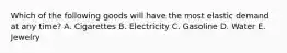 Which of the following goods will have the most elastic demand at any time? A. Cigarettes B. Electricity C. Gasoline D. Water E. Jewelry