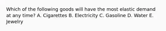 Which of the following goods will have the most elastic demand at any time? A. Cigarettes B. Electricity C. Gasoline D. Water E. Jewelry