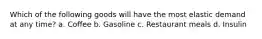 Which of the following goods will have the most elastic demand at any time? a. Coffee b. Gasoline c. Restaurant meals d. Insulin