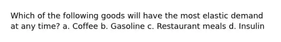 Which of the following goods will have the most elastic demand at any time? a. Coffee b. Gasoline c. Restaurant meals d. Insulin