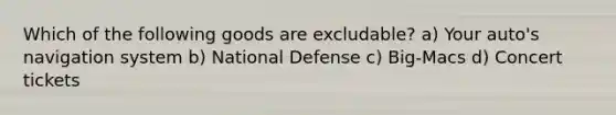 Which of the following goods are excludable? a) Your auto's navigation system b) National Defense c) Big-Macs d) Concert tickets