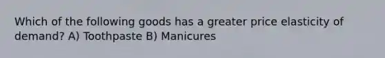 Which of the following goods has a greater price elasticity of demand? A) Toothpaste B) Manicures