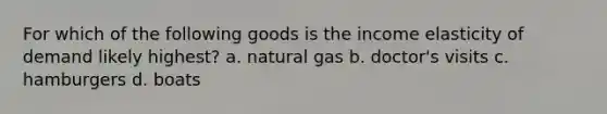 For which of the following goods is the income elasticity of demand likely highest? a. natural gas b. doctor's visits c. hamburgers d. boats