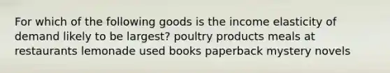 For which of the following goods is the income elasticity of demand likely to be largest? poultry products meals at restaurants lemonade used books paperback mystery novels