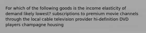 For which of the following goods is the income elasticity of demand likely lowest? subscriptions to premium movie channels through the local cable television provider hi-definition DVD players champagne housing